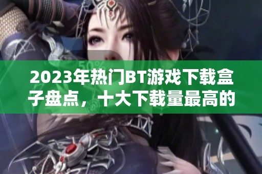 2023年热门BT游戏下载盒子盘点，十大下载量最高的推荐榜单