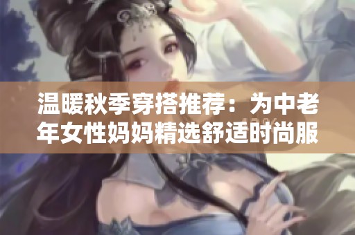 温暖秋季穿搭推荐：为中老年女性妈妈精选舒适时尚服装