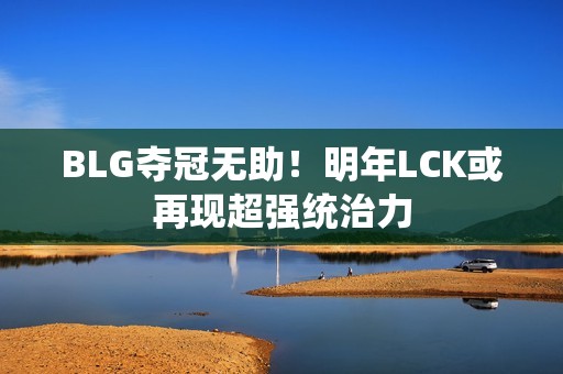 BLG夺冠无助！明年LCK或再现超强统治力