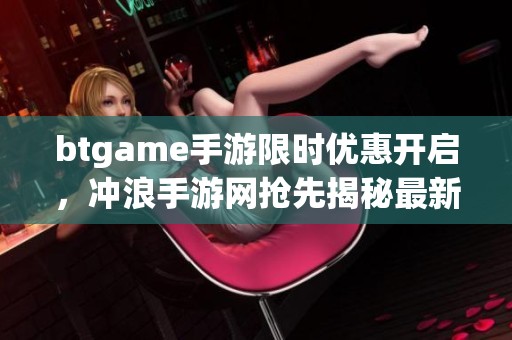 btgame手游限时优惠开启，冲浪手游网抢先揭秘最新折扣信息