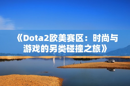 《Dota2欧美赛区：时尚与游戏的另类碰撞之旅》