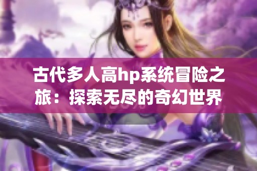 古代多人高hp系统冒险之旅：探索无尽的奇幻世界