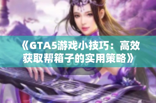 《GTA5游戏小技巧：高效获取帮箱子的实用策略》