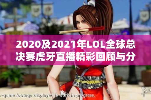 2020及2021年LOL全球总决赛虎牙直播精彩回顾与分析