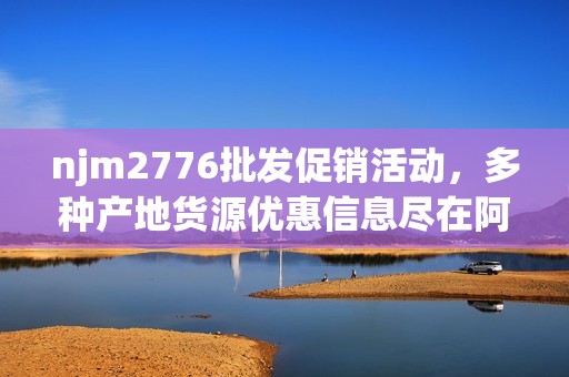 njm2776批发促销活动，多种产地货源优惠信息尽在阿里巴巴