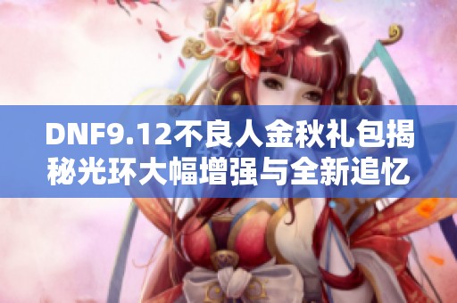 DNF9.12不良人金秋礼包揭秘光环大幅增强与全新追忆天重套装上线