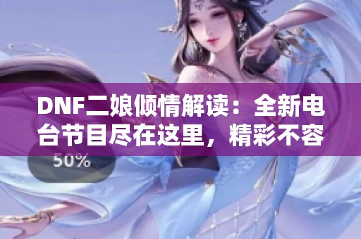 DNF二娘倾情解读：全新电台节目尽在这里，精彩不容错过！