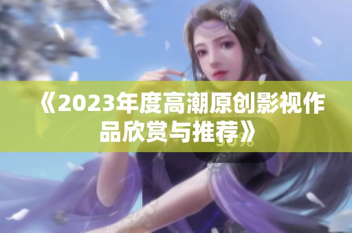 《2023年度高潮原创影视作品欣赏与推荐》