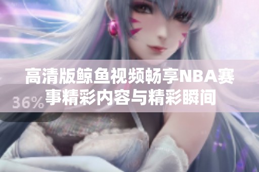 高清版鲸鱼视频畅享NBA赛事精彩内容与精彩瞬间