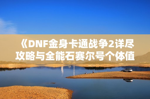 《DNF金身卡通战争2详尽攻略与全能石赛尔号个体值解析》