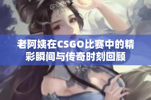 老阿姨在CSGO比赛中的精彩瞬间与传奇时刻回顾