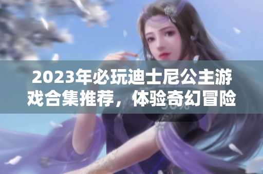 2023年必玩迪士尼公主游戏合集推荐，体验奇幻冒险乐趣！