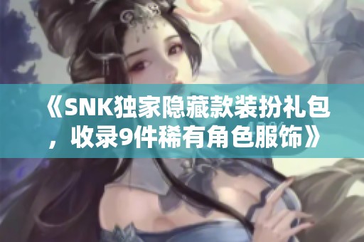 《SNK独家隐藏款装扮礼包，收录9件稀有角色服饰》