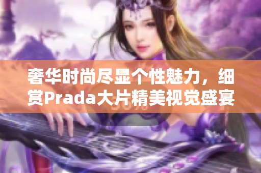 奢华时尚尽显个性魅力，细赏Prada大片精美视觉盛宴