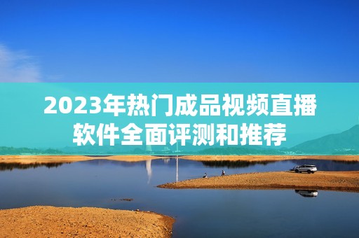 2023年热门成品视频直播软件全面评测和推荐