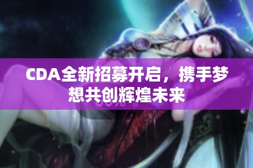 CDA全新招募开启，携手梦想共创辉煌未来