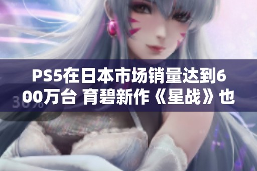 PS5在日本市场销量达到600万台 育碧新作《星战》也终于突破发布关口