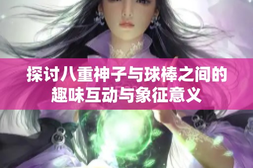 探讨八重神子与球棒之间的趣味互动与象征意义