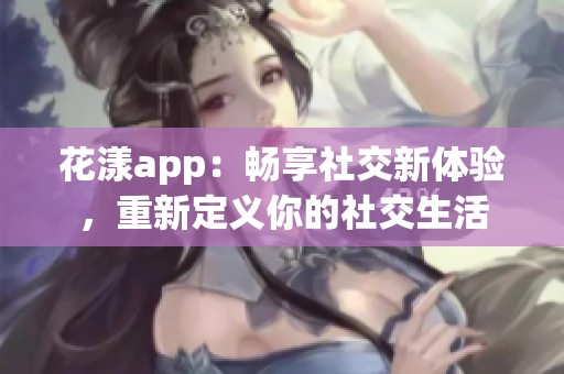 花漾app：畅享社交新体验，重新定义你的社交生活