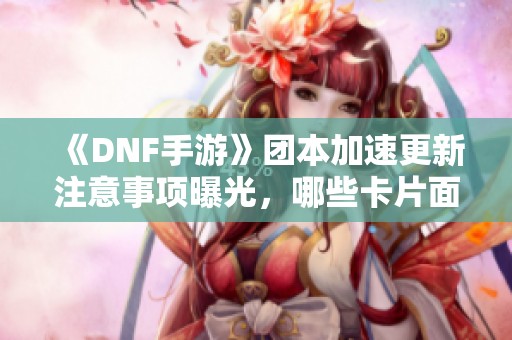 《DNF手游》团本加速更新注意事项曝光，哪些卡片面临暴跌风险