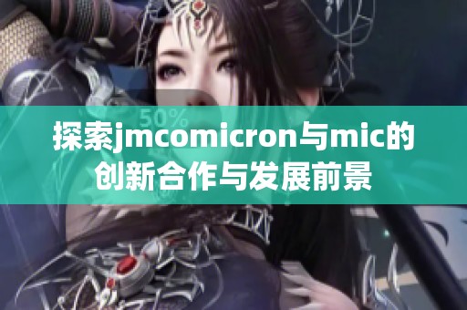 探索jmcomicron与mic的创新合作与发展前景