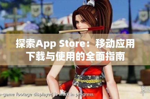 探索App Store：移动应用下载与使用的全面指南