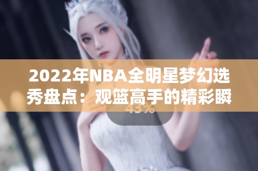 2022年NBA全明星梦幻选秀盘点：观篮高手的精彩瞬间与亮点分析