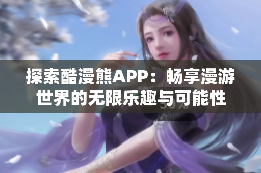 探索酷漫熊APP：畅享漫游世界的无限乐趣与可能性