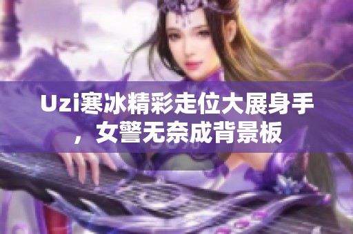 Uzi寒冰精彩走位大展身手，女警无奈成背景板