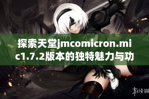 探索天堂jmcomicron.mic1.7.2版本的独特魅力与功能解析