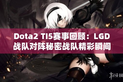 Dota2 TI5赛事回顾：LGD战队对阵秘密战队精彩瞬间解析