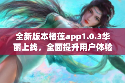 全新版本榴莲app1.0.3华丽上线，全面提升用户体验