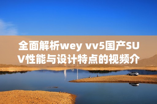 全面解析wey vv5国产SUV性能与设计特点的视频介绍