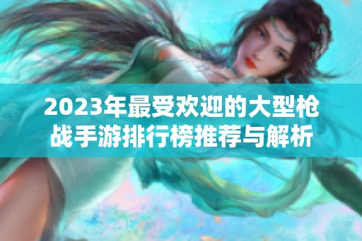 2023年最受欢迎的大型枪战手游排行榜推荐与解析