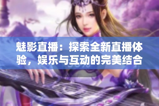 魅影直播：探索全新直播体验，娱乐与互动的完美结合