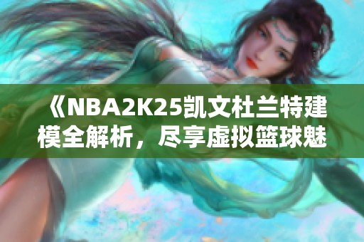 《NBA2K25凯文杜兰特建模全解析，尽享虚拟篮球魅力》