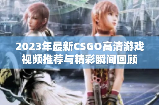 2023年最新CSGO高清游戏视频推荐与精彩瞬间回顾