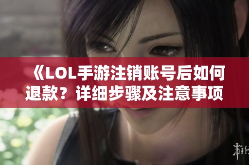 《LOL手游注销账号后如何退款？详细步骤及注意事项》