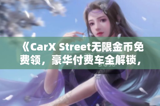 《CarX Street无限金币免费领，豪华付费车全解锁，安卓用户专享》