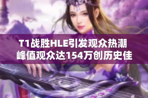 T1战胜HLE引发观众热潮 峰值观众达154万创历史佳绩