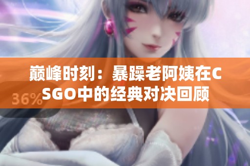 巅峰时刻：暴躁老阿姨在CSGO中的经典对决回顾