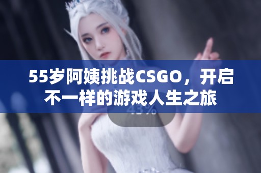 55岁阿姨挑战CSGO，开启不一样的游戏人生之旅