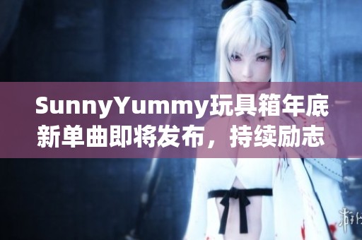 SunnyYummy玩具箱年底新单曲即将发布，持续励志练唱中！