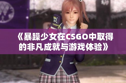 《暴躁少女在CSGO中取得的非凡成就与游戏体验》