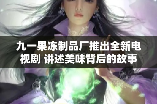 九一果冻制品厂推出全新电视剧 讲述美味背后的故事