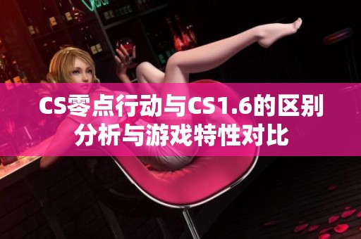 CS零点行动与CS1.6的区别分析与游戏特性对比