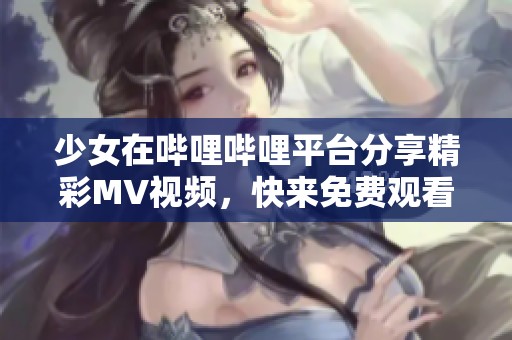 少女在哔哩哔哩平台分享精彩MV视频，快来免费观看吧