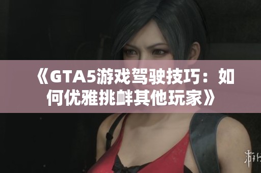 《GTA5游戏驾驶技巧：如何优雅挑衅其他玩家》