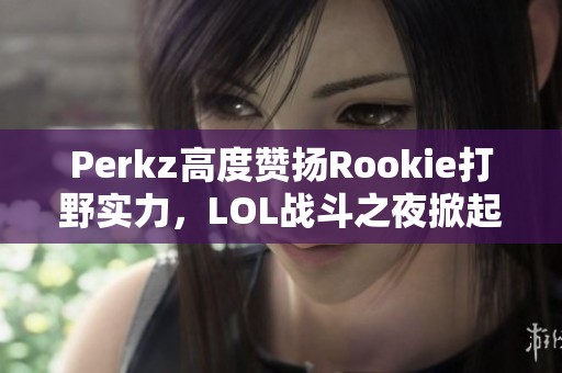 Perkz高度赞扬Rookie打野实力，LOL战斗之夜掀起新高潮