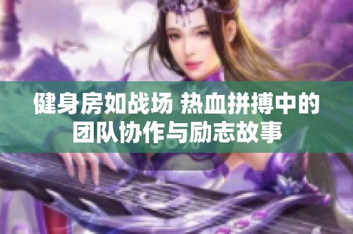 健身房如战场 热血拼搏中的团队协作与励志故事